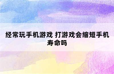 经常玩手机游戏 打游戏会缩短手机寿命吗